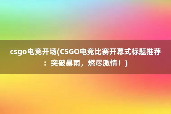 csgo电竞开场(CSGO电竞比赛开幕式标题推荐：突破暴雨，燃尽激情！)