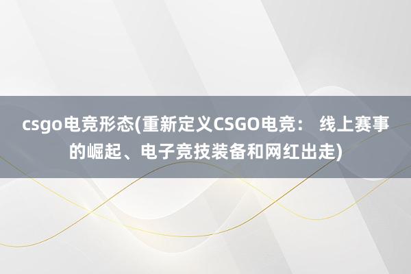 csgo电竞形态(重新定义CSGO电竞： 线上赛事的崛起、电子竞技装备和网红出走)