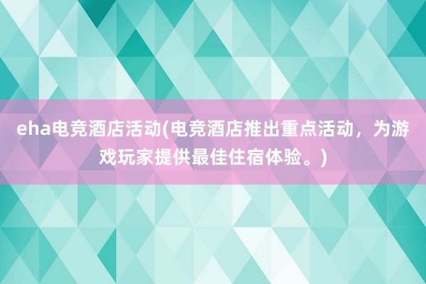 eha电竞酒店活动(电竞酒店推出重点活动，为游戏玩家提供最佳住宿体验。)