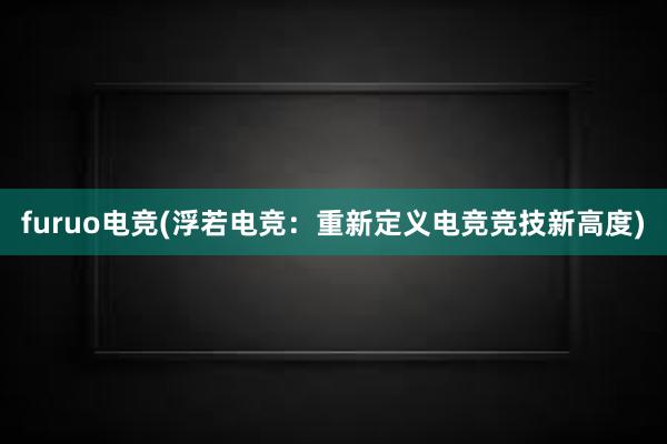 furuo电竞(浮若电竞：重新定义电竞竞技新高度)