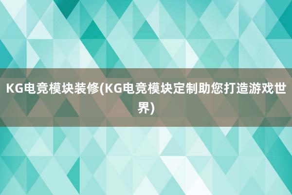 KG电竞模块装修(KG电竞模块定制助您打造游戏世界)