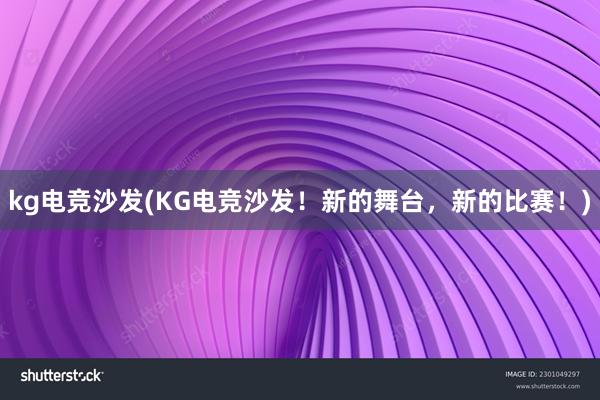 kg电竞沙发(KG电竞沙发！新的舞台，新的比赛！)