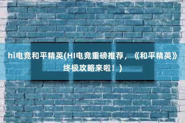 hi电竞和平精英(HI电竞重磅推荐，《和平精英》终极攻略来啦！)