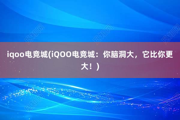 iqoo电竞城(iQOO电竞城：你脑洞大，它比你更大！)