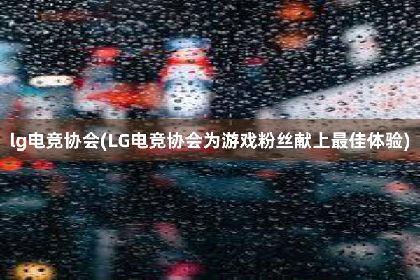 lg电竞协会(LG电竞协会为游戏粉丝献上最佳体验)