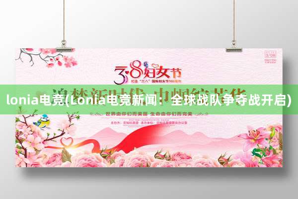 lonia电竞(Lonia电竞新闻：全球战队争夺战开启)