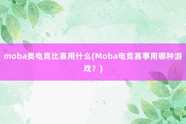 moba类电竞比赛用什么(Moba电竞赛事用哪种游戏？)