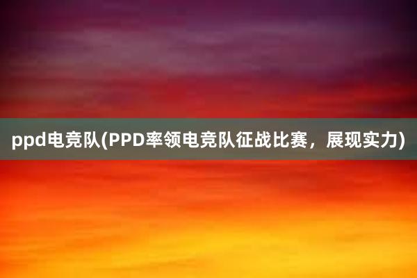 ppd电竞队(PPD率领电竞队征战比赛，展现实力)