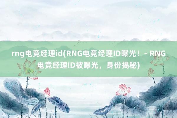 rng电竞经理id(RNG电竞经理ID曝光！- RNG电竞经理ID被曝光，身份揭秘)