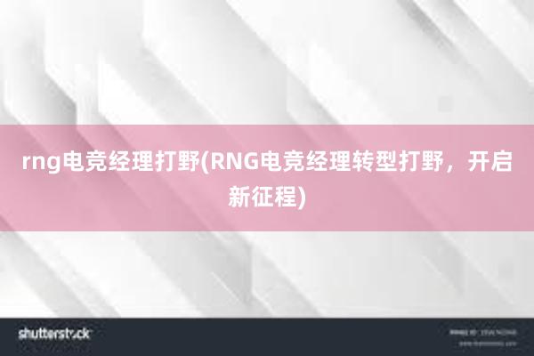 rng电竞经理打野(RNG电竞经理转型打野，开启新征程)