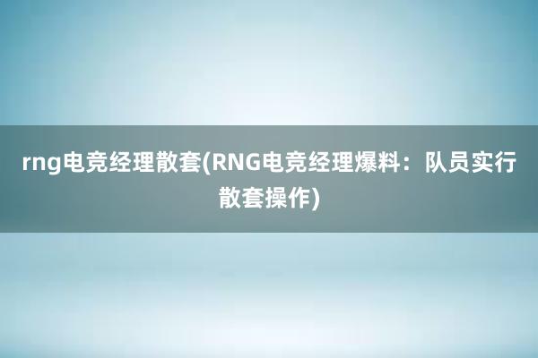 rng电竞经理散套(RNG电竞经理爆料：队员实行散套操作)