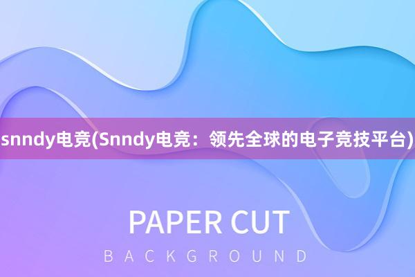 snndy电竞(Snndy电竞：领先全球的电子竞技平台)