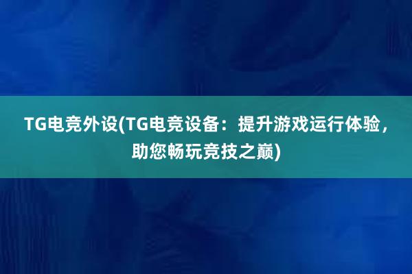 TG电竞外设(TG电竞设备：提升游戏运行体验，助您畅玩竞技之巅)