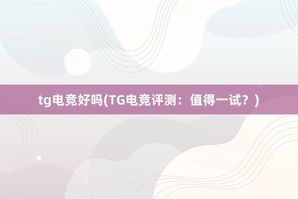 tg电竞好吗(TG电竞评测：值得一试？)