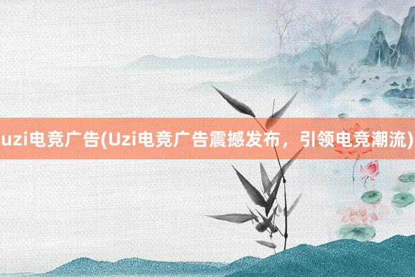 uzi电竞广告(Uzi电竞广告震撼发布，引领电竞潮流)