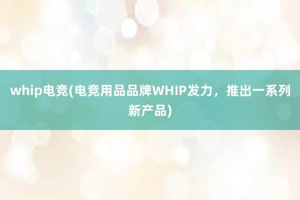 whip电竞(电竞用品品牌WHIP发力，推出一系列新产品)