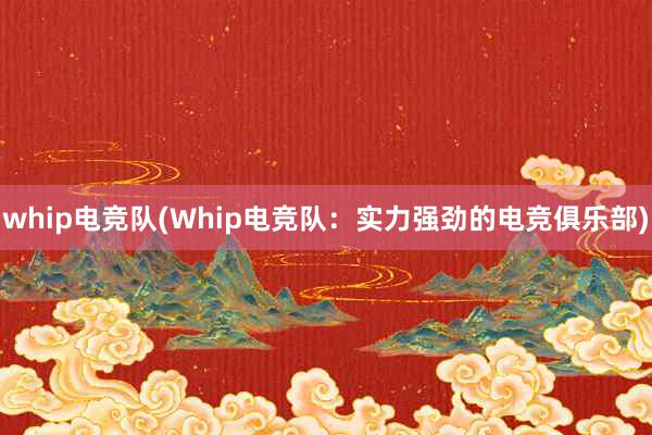 whip电竞队(Whip电竞队：实力强劲的电竞俱乐部)