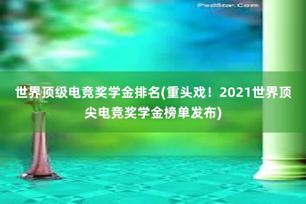 世界顶级电竞奖学金排名(重头戏！2021世界顶尖电竞奖学金榜单发布)