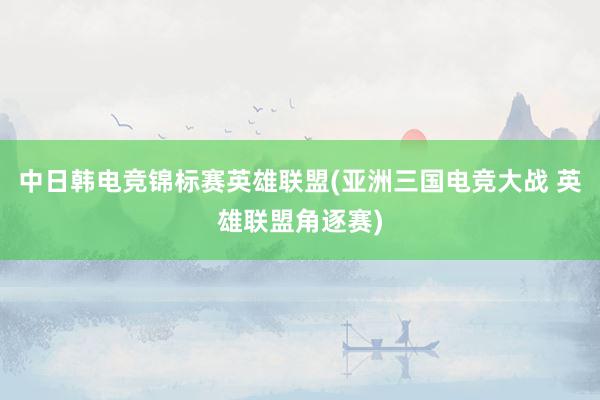 中日韩电竞锦标赛英雄联盟(亚洲三国电竞大战 英雄联盟角逐赛)