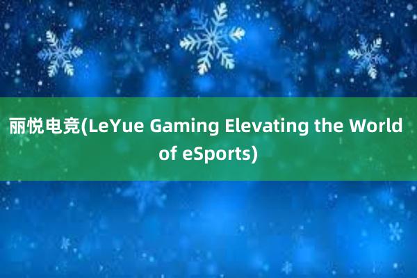 丽悦电竞(LeYue Gaming Elevating the World of eSports)