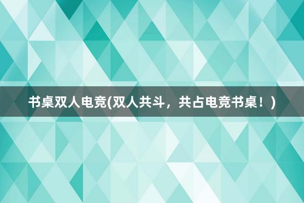 书桌双人电竞(双人共斗，共占电竞书桌！)