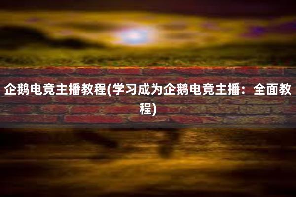 企鹅电竞主播教程(学习成为企鹅电竞主播：全面教程)