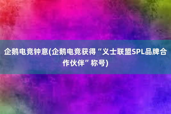 企鹅电竞钟意(企鹅电竞获得“义士联盟SPL品牌合作伙伴”称号)