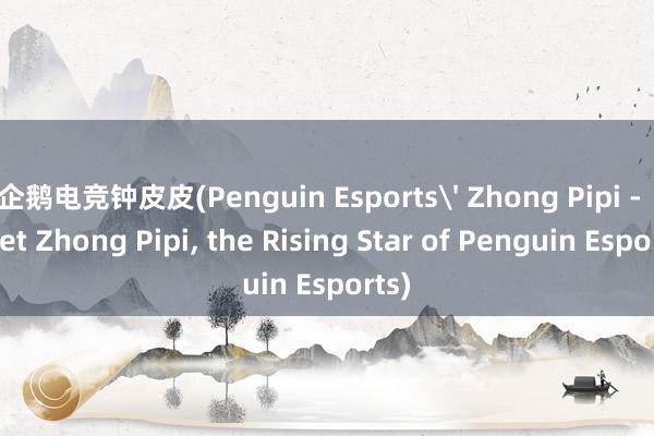 企鹅电竞钟皮皮(Penguin Esports' Zhong Pipi -  Meet Zhong Pipi， the Rising Star of Penguin Esports)