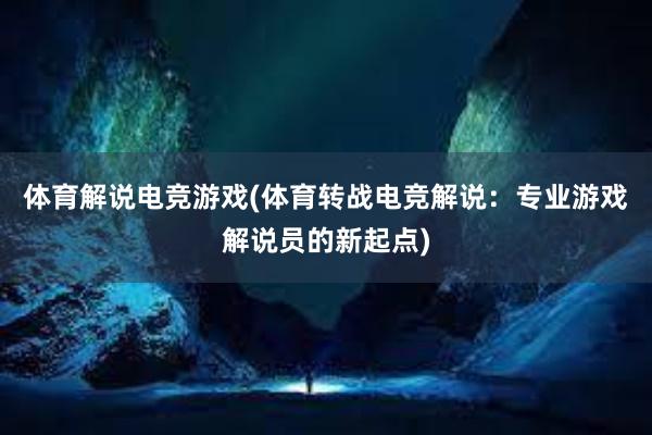 体育解说电竞游戏(体育转战电竞解说：专业游戏解说员的新起点)