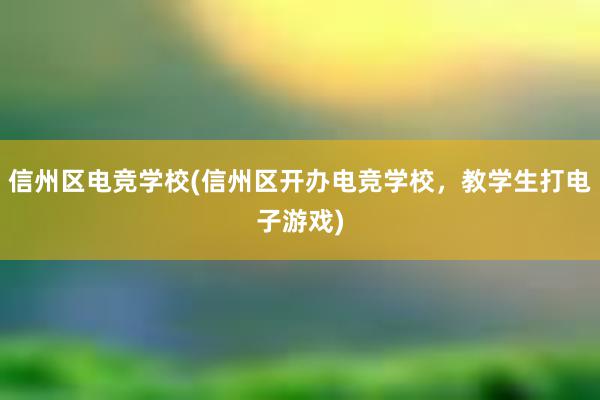 信州区电竞学校(信州区开办电竞学校，教学生打电子游戏)