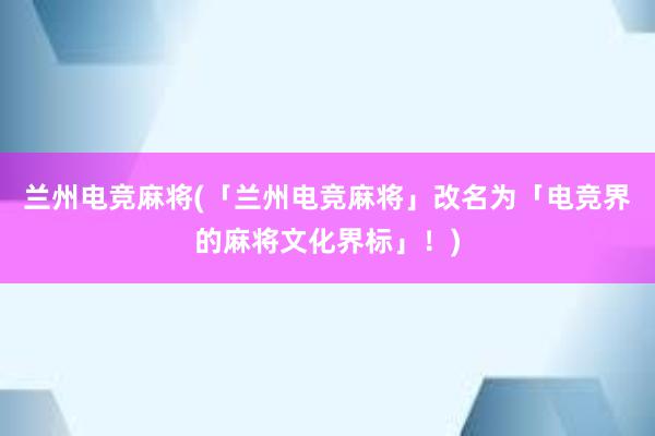 兰州电竞麻将(「兰州电竞麻将」改名为「电竞界的麻将文化界标」！)