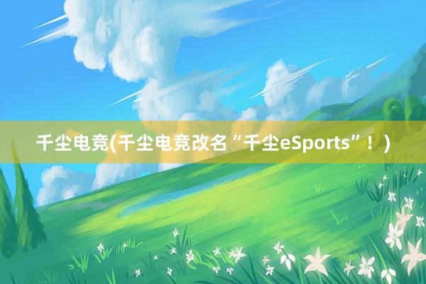 千尘电竞(千尘电竞改名“千尘eSports”！)