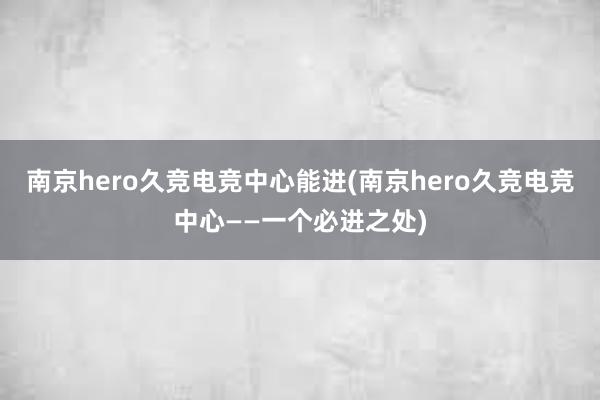 南京hero久竞电竞中心能进(南京hero久竞电竞中心——一个必进之处)