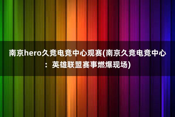 南京hero久竞电竞中心观赛(南京久竞电竞中心：英雄联盟赛事燃爆现场)