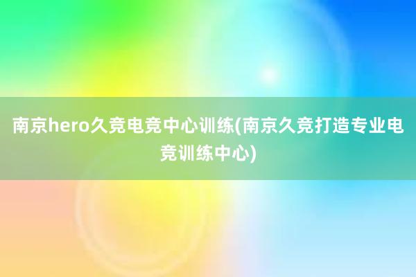 南京hero久竞电竞中心训练(南京久竞打造专业电竞训练中心)