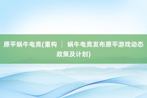 原平蜗牛电竞(重构 │ 蜗牛电竞发布原平游戏动态政策及计划)