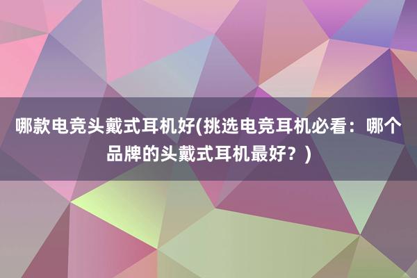 哪款电竞头戴式耳机好(挑选电竞耳机必看：哪个品牌的头戴式耳机最好？)