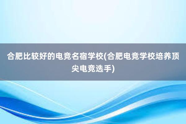 合肥比较好的电竞名宿学校(合肥电竞学校培养顶尖电竞选手)