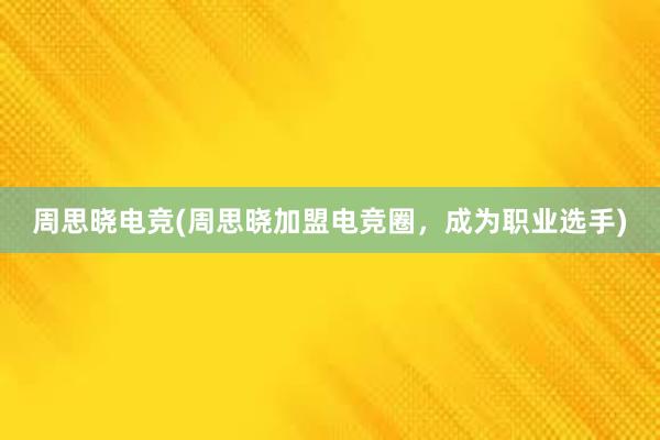 周思晓电竞(周思晓加盟电竞圈，成为职业选手)