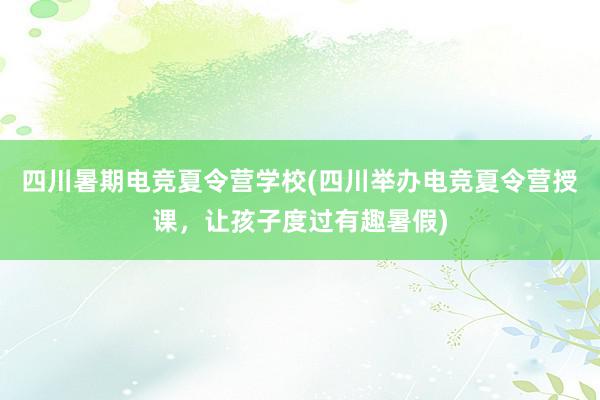 四川暑期电竞夏令营学校(四川举办电竞夏令营授课，让孩子度过有趣暑假)