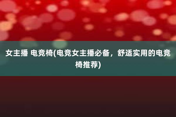 女主播 电竞椅(电竞女主播必备，舒适实用的电竞椅推荐)