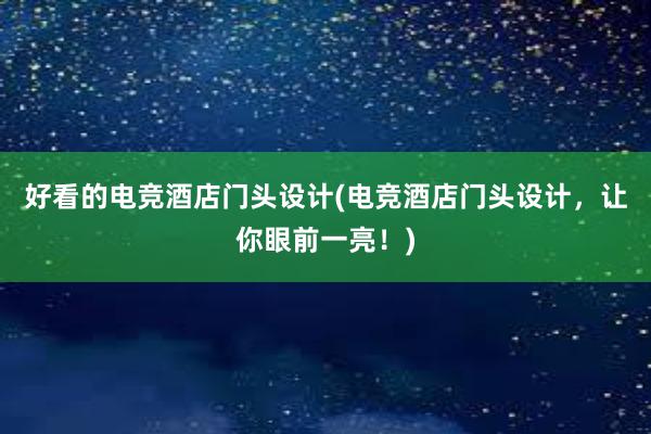 好看的电竞酒店门头设计(电竞酒店门头设计，让你眼前一亮！)