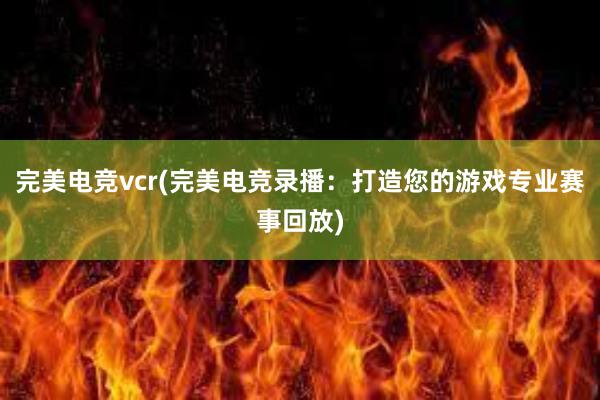 完美电竞vcr(完美电竞录播：打造您的游戏专业赛事回放)