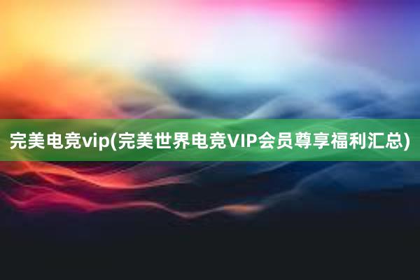 完美电竞vip(完美世界电竞VIP会员尊享福利汇总)