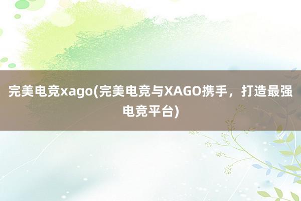 完美电竞xago(完美电竞与XAGO携手，打造最强电竞平台)