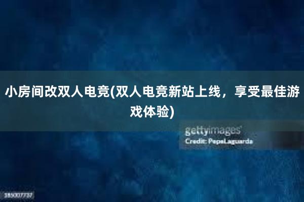 小房间改双人电竞(双人电竞新站上线，享受最佳游戏体验)