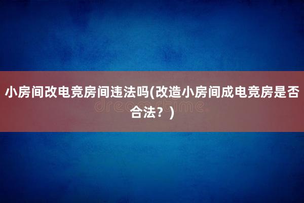 小房间改电竞房间违法吗(改造小房间成电竞房是否合法？)