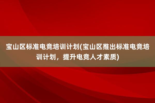 宝山区标准电竞培训计划(宝山区推出标准电竞培训计划，提升电竞人才素质)