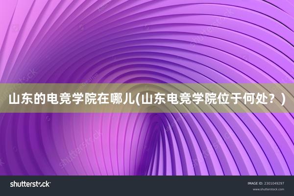 山东的电竞学院在哪儿(山东电竞学院位于何处？)