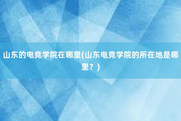 山东的电竞学院在哪里(山东电竞学院的所在地是哪里？)